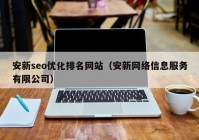 安新seo优化排名网站（安新网络信息服务有限公司）