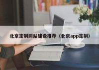 北京定制网站建设推荐（北京app定制）