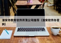 淮安市教育软件开发公司推荐（淮安软件办官网）