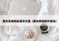 重庆高端网站建设方案（重庆网站制作建设）