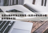 北京小程序开发公司推荐（北京小程北京小程序开发序开发）