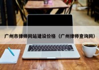 广州市律师网站建设价格（广州律师查询网）